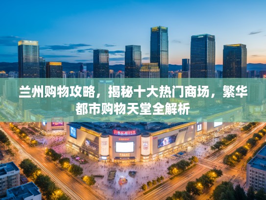 兰州购物攻略，揭秘十大热门商场，繁华都市购物天堂全解析