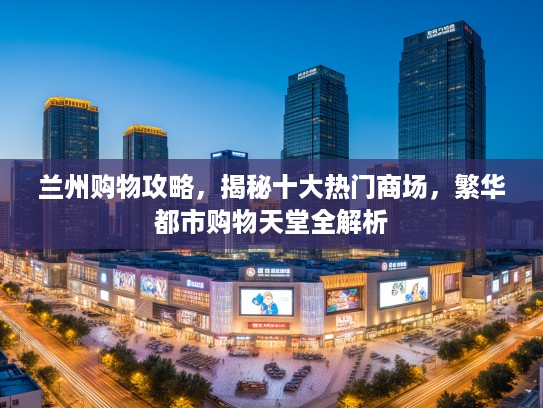 兰州购物攻略，揭秘十大热门商场，繁华都市购物天堂全解析