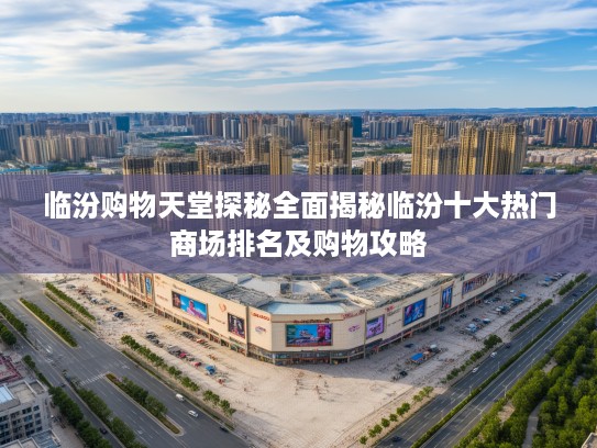 临汾购物天堂探秘全面揭秘临汾十大热门商场排名及购物攻略